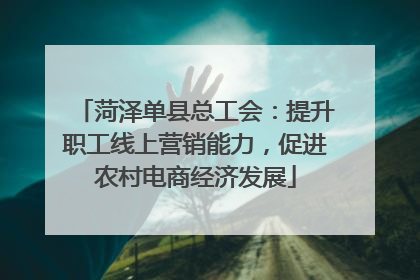菏泽单县总工会：提升职工线上营销能力，促进农村电商经济发展