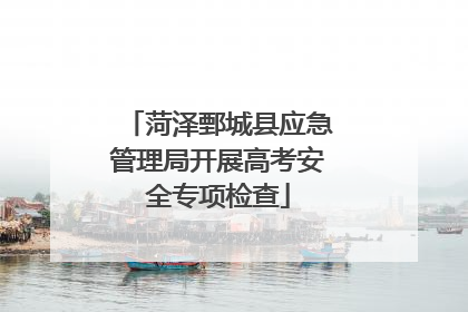 菏泽鄄城县应急管理局开展高考安全专项检查
