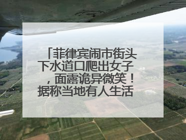 菲律宾闹市街头下水道口爬出女子，面露诡异微笑！据称当地有人生活在地下废弃隧道