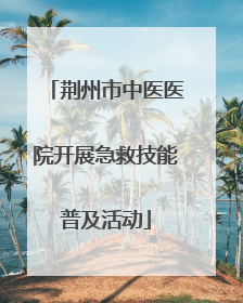 荆州市中医医院开展急救技能普及活动