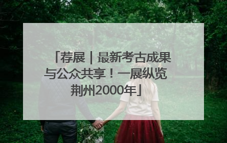 荐展｜最新考古成果与公众共享！一展纵览荆州2000年