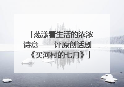 荡漾着生活的浓浓诗意——评原创话剧《买河村的七月》