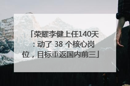 荣耀李健上任140天：动了 38 个核心岗位，目标重返国内前三