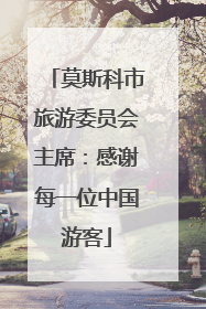 莫斯科市旅游委员会主席：感谢每一位中国游客
