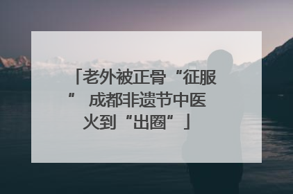 老外被正骨“征服” 成都非遗节中医火到“出圈”