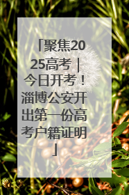 聚焦2025高考｜今日开考！淄博公安开出第一份高考户籍证明