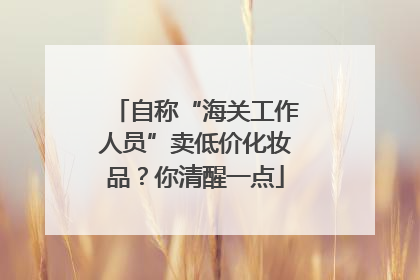自称“海关工作人员”卖低价化妆品？你清醒一点