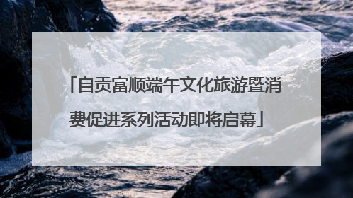自贡富顺端午文化旅游暨消费促进系列活动即将启幕