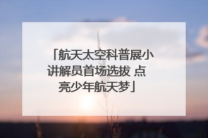 航天太空科普展小讲解员首场选拔 点亮少年航天梦