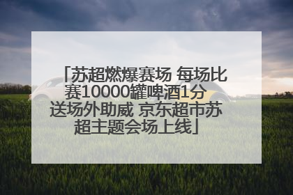 苏超燃爆赛场 每场比赛10000罐啤酒1分送场外助威 京东超市苏超主题会场上线