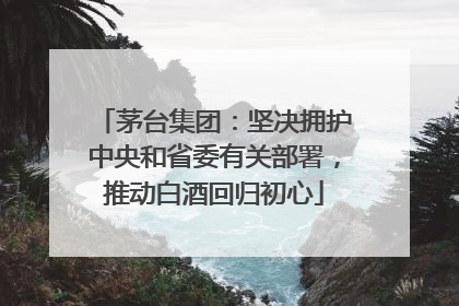 茅台集团：坚决拥护中央和省委有关部署，推动白酒回归初心