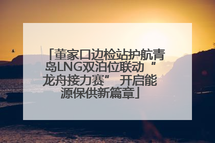 董家口边检站护航青岛LNG双泊位联动“龙舟接力赛” 开启能源保供新篇章