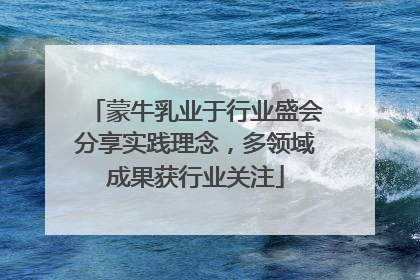 蒙牛乳业于行业盛会分享实践理念，多领域成果获行业关注