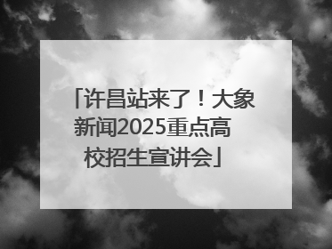 许昌站来了！大象新闻2025重点高校招生宣讲会