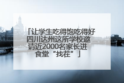 让学生吃得饱吃得好 四川达州这所学校邀请近2000名家长进食堂“找茬”