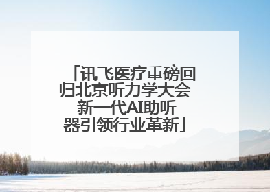 讯飞医疗重磅回归北京听力学大会 新一代AI助听器引领行业革新