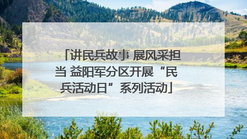 讲民兵故事 展风采担当 益阳军分区开展“民兵活动日”系列活动