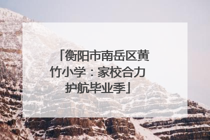 衡阳市南岳区黄竹小学：家校合力护航毕业季