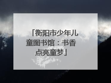 衡阳市少年儿童图书馆：书香点亮童梦