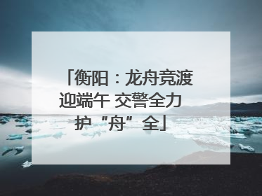 衡阳：龙舟竞渡迎端午 交警全力护“舟”全