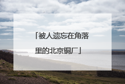 被人遗忘在角落里的北京铜厂