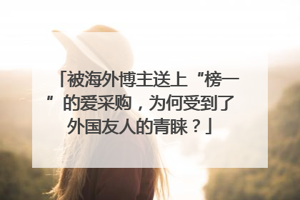 被海外博主送上“榜一”的爱采购，为何受到了外国友人的青睐？