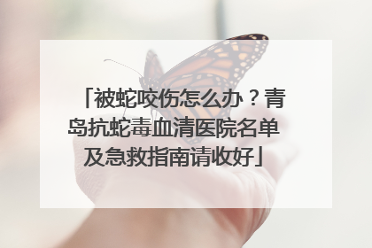 被蛇咬伤怎么办？青岛抗蛇毒血清医院名单及急救指南请收好