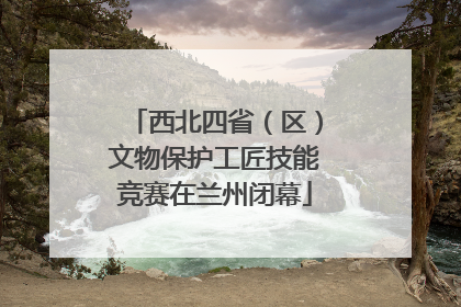 西北四省（区）文物保护工匠技能竞赛在兰州闭幕