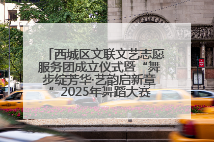 西城区文联文艺志愿服务团成立仪式暨“舞步绽芳华·艺韵启新章”2025年舞蹈大赛展演圆满举办