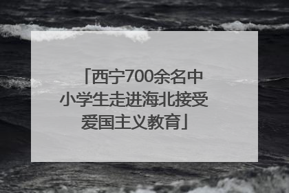 西宁700余名中小学生走进海北接受爱国主义教育