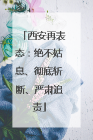 西安再表态：绝不姑息、彻底斩断、严肃追责