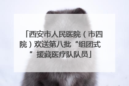 西安市人民医院（市四院）欢送第八批“组团式”援藏医疗队队员