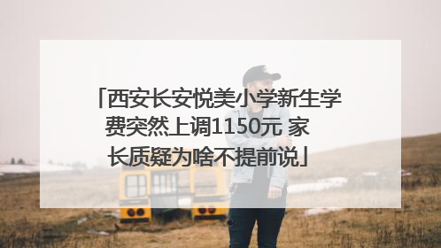 西安长安悦美小学新生学费突然上调1150元 家长质疑为啥不提前说