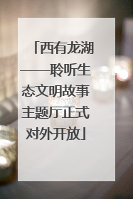 西有龙湖——聆听生态文明故事主题厅正式对外开放