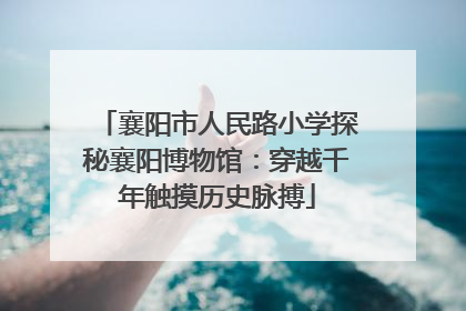 襄阳市人民路小学探秘襄阳博物馆：穿越千年触摸历史脉搏