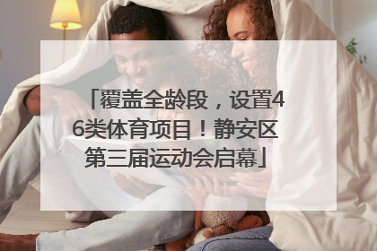 覆盖全龄段，设置46类体育项目！静安区第三届运动会启幕