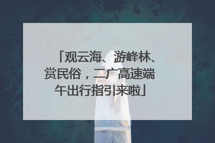 观云海、游峰林、赏民俗，二广高速端午出行指引来啦