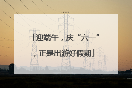 迎端午，庆“六一”，正是出游好假期