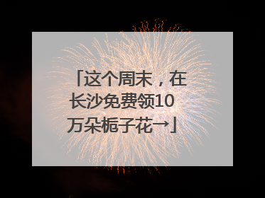 这个周末，在长沙免费领10万朵栀子花→