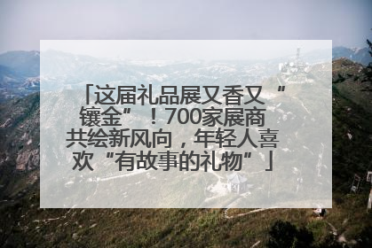 这届礼品展又香又“镶金”！700家展商共绘新风向，年轻人喜欢“有故事的礼物”