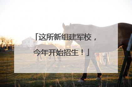 这所新组建军校，今年开始招生！