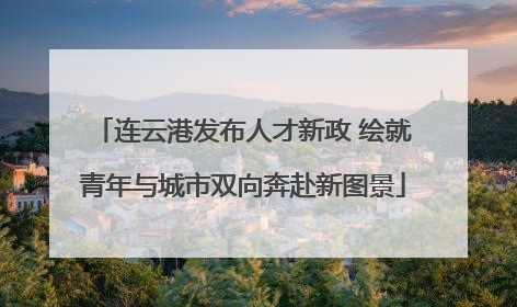 连云港发布人才新政 绘就青年与城市双向奔赴新图景