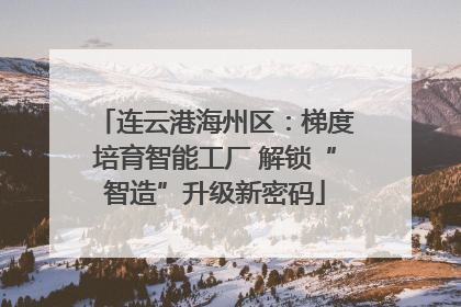 连云港海州区：梯度培育智能工厂 解锁“智造”升级新密码