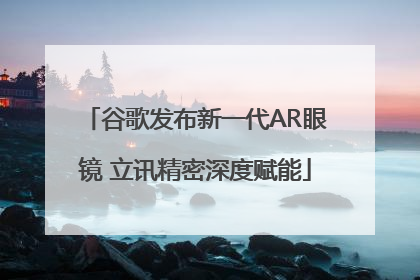 谷歌发布新一代AR眼镜 立讯精密深度赋能