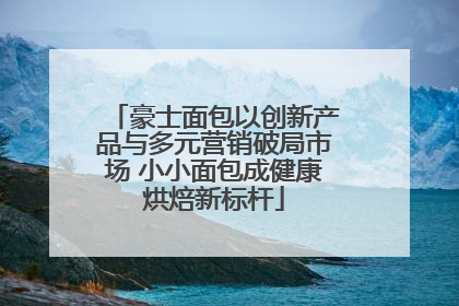 豪士面包以创新产品与多元营销破局市场 小小面包成健康烘焙新标杆