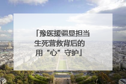 豫医援疆显担当 生死营救背后的用“心”守护
