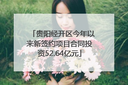 贵阳经开区今年以来新签约项目合同投资52.64亿元