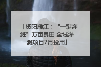 资阳雁江：“一键灌溉”万亩良田 全域灌溉项目7月投用