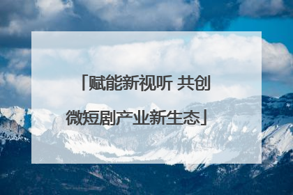 赋能新视听 共创微短剧产业新生态