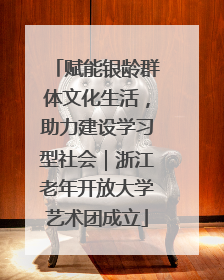 赋能银龄群体文化生活，助力建设学习型社会｜浙江老年开放大学艺术团成立
